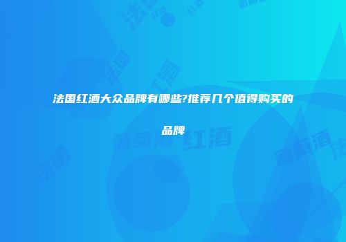 法国红酒大众品牌有哪些?推荐几个值得购买的品牌