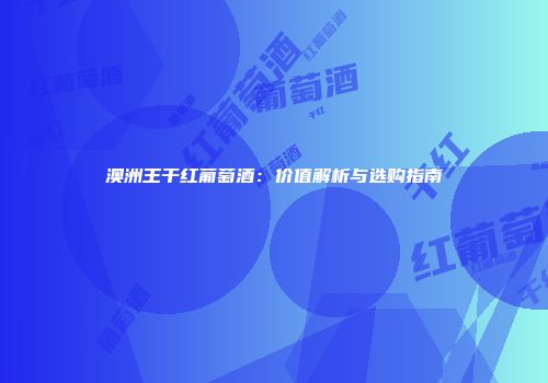 澳洲王干红葡萄酒：价值解析与选购指南