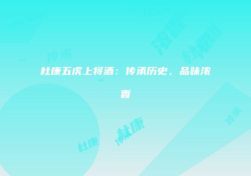 杜康五虎上将酒：传承历史，品味浓香