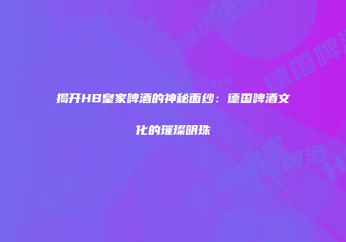 揭开HB皇家啤酒的神秘面纱：德国啤酒文化的璀璨明珠