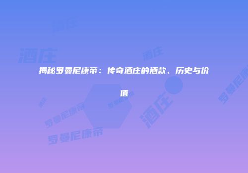 揭秘罗曼尼康帝：传奇酒庄的酒款、历史与价值