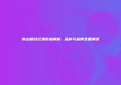 南山烟台红酒价格解析：品种与品牌全面解读