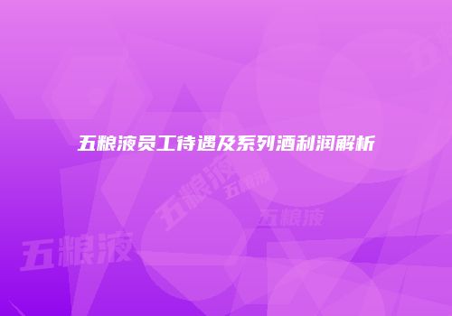 五粮液员工待遇及系列酒利润解析