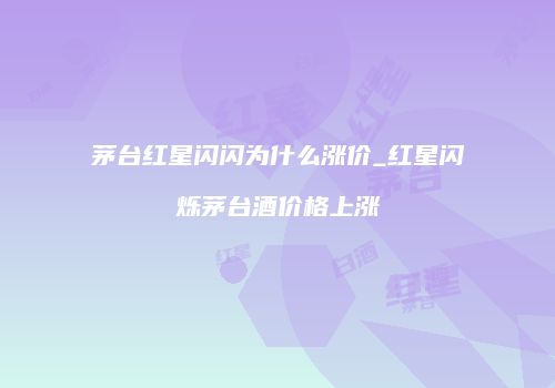 茅台红星闪闪为什么涨价_红星闪烁茅台酒价格上涨