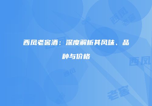 西凤老窖酒：深度解析其风味、品种与价格