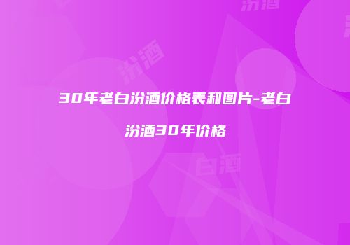 30年老白汾酒价格表和图片-老白汾酒30年价格