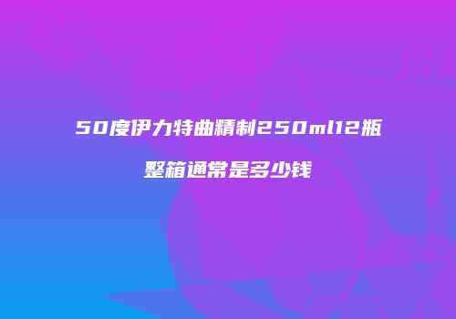 50度伊力特曲精制250ml12瓶整箱通常是多少钱
