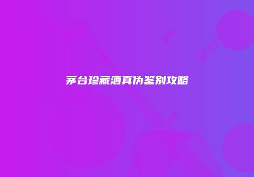 茅台珍藏酒真伪鉴别攻略