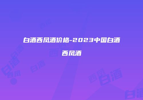 白酒西凤酒价格-2023中国白酒西凤酒