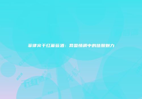 菲律宾干红葡萄酒：异国情调中的佳酿魅力
