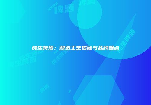纯生啤酒：酿造工艺揭秘与品牌盘点