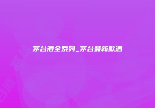 茅台酒全系列_茅台最新款酒