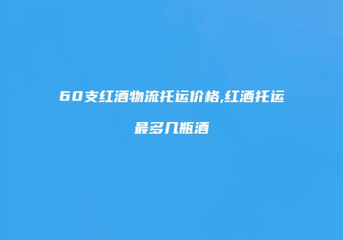 60支红酒物流托运价格,红酒托运最多几瓶酒
