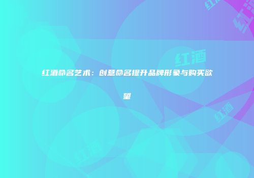 红酒命名艺术：创意命名提升品牌形象与购买欲望