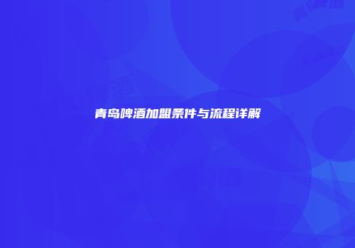 青岛啤酒加盟条件与流程详解