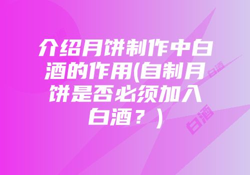 介绍月饼制作中白酒的作用(自制月饼是否必须加入白酒？)