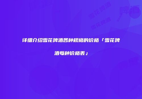 详细介绍雪花啤酒各种规格的价格「雪花啤酒每种价格表」
