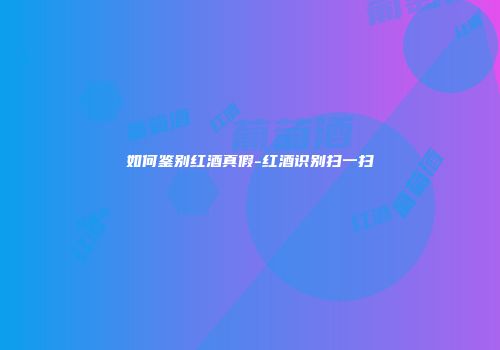 如何鉴别红酒真假-红酒识别扫一扫