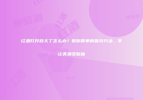 红酒打开放久了怎么办？教你简单的保存方法，不让美酒变酸味
