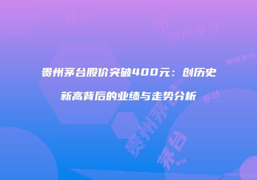 贵州茅台股价突破400元：创历史新高背后的业绩与走势分析