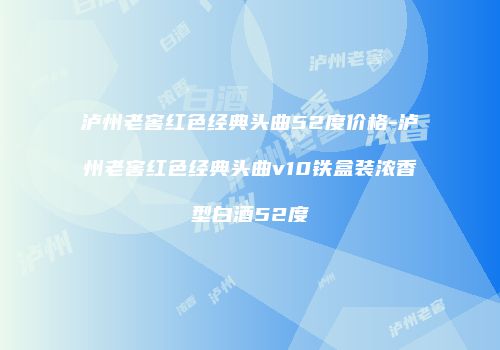 泸州老窖红色经典头曲52度价格-泸州老窖红色经典头曲v10铁盒装浓香型白酒52度