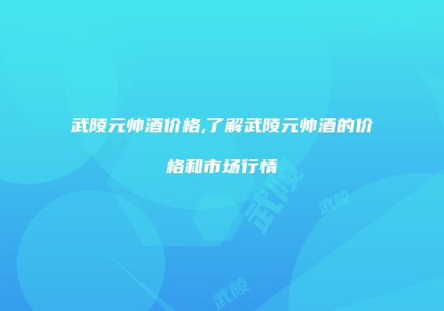 武陵元帅酒价格,了解武陵元帅酒的价格和市场行情