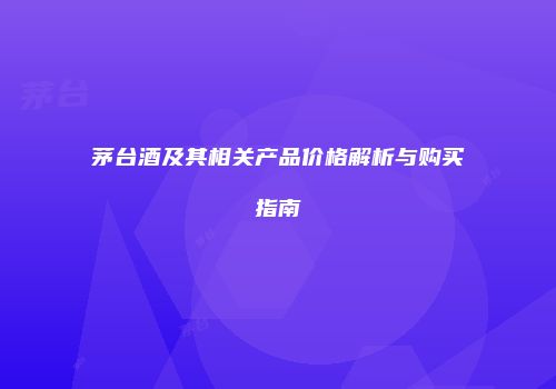 茅台酒及其相关产品价格解析与购买指南