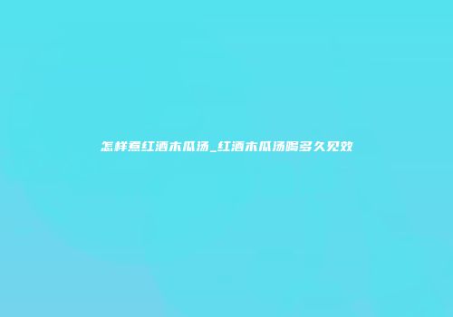 怎样煮红酒木瓜汤_红酒木瓜汤喝多久见效