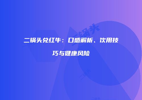 二锅头兑红牛：口感解析、饮用技巧与健康风险