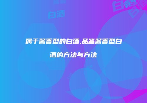 属于酱香型的白酒,品鉴酱香型白酒的方法与方法