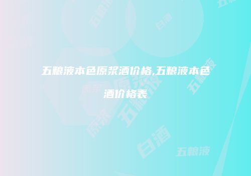 五粮液本色原浆酒价格,五粮液本色酒价格表