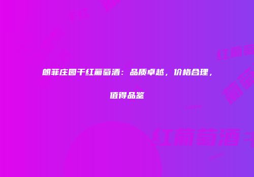 朗菲庄园干红葡萄酒：品质卓越，价格合理，值得品鉴