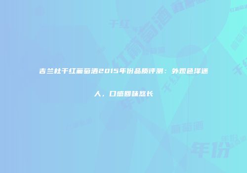 吉兰杜干红葡萄酒2015年份品质评测：外观色泽迷人，口感回味悠长