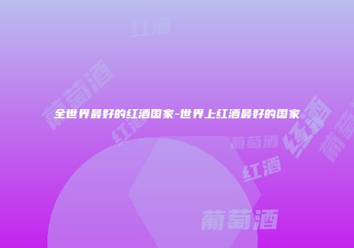 全世界最好的红酒国家-世界上红酒最好的国家