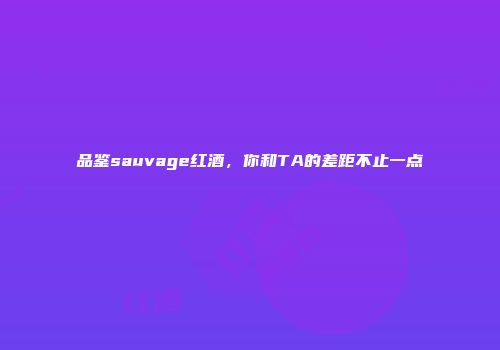 品鉴sauvage红酒，你和TA的差距不止一点