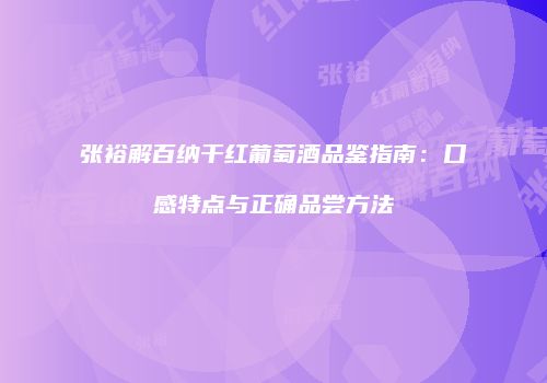 张裕解百纳干红葡萄酒品鉴指南：口感特点与正确品尝方法