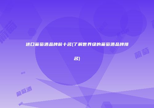 进口葡萄酒品牌前十名(了解世界级的葡萄酒品牌排名)