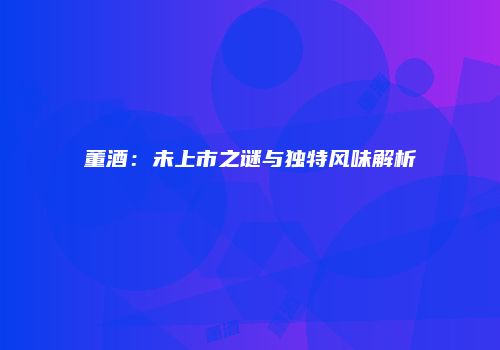 董酒：未上市之谜与独特风味解析