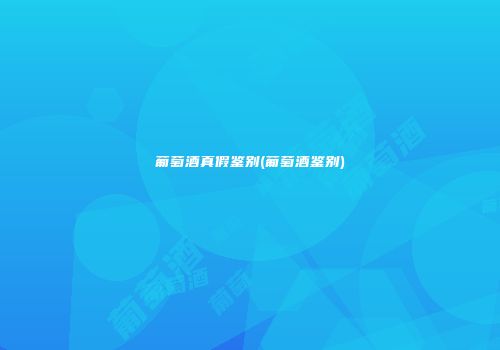 葡萄酒真假鉴别(葡萄酒鉴别)