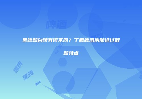 黑啤和白啤有何不同？了解啤酒的酿造过程和特点