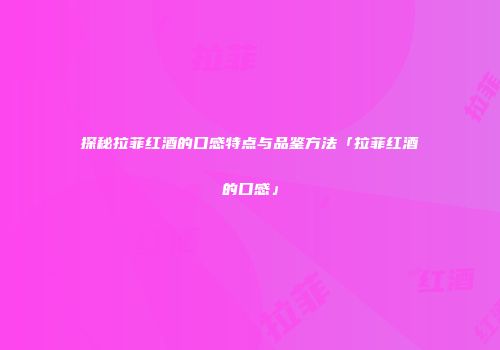 探秘拉菲红酒的口感特点与品鉴方法「拉菲红酒的口感」