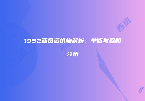 1952西凤酒价格解析：单瓶与整箱分析