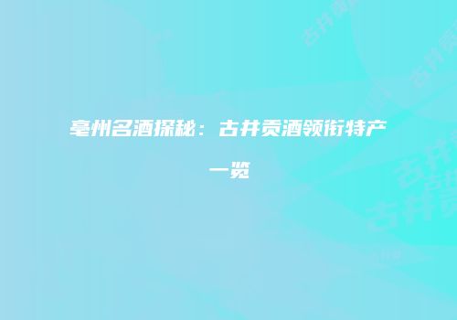 亳州名酒探秘：古井贡酒领衔特产一览