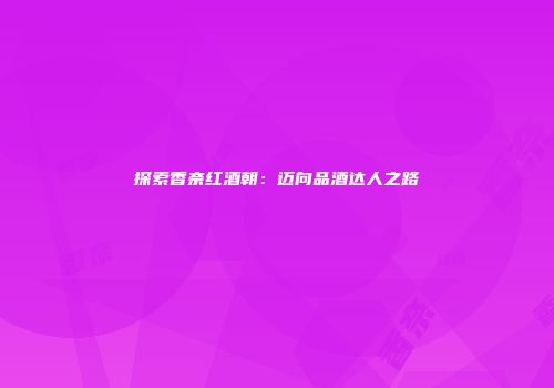 探索香奈红酒朝：迈向品酒达人之路