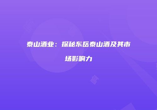 泰山酒业：探秘东岳泰山酒及其市场影响力