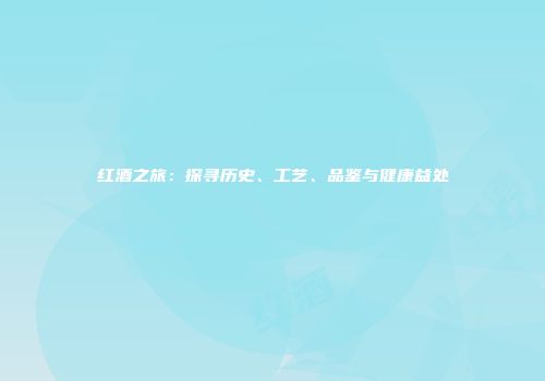 红酒之旅：探寻历史、工艺、品鉴与健康益处