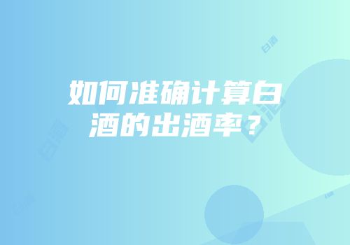 如何准确计算白酒的出酒率？