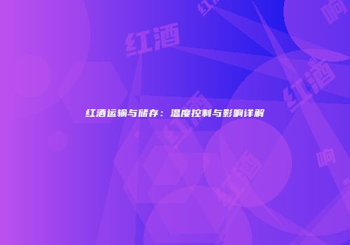 红酒运输与储存：温度控制与影响详解