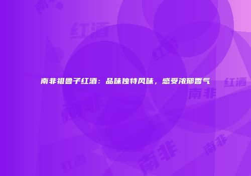 南非祖鲁子红酒：品味独特风味，感受浓郁香气