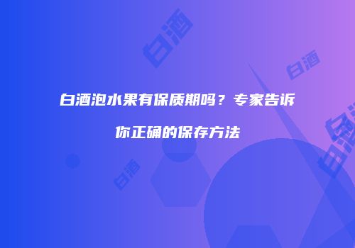 白酒泡水果有保质期吗？专家告诉你正确的保存方法